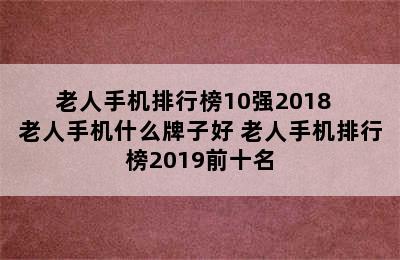 老人手机排行榜10强2018  老人手机什么牌子好 老人手机排行榜2019前十名